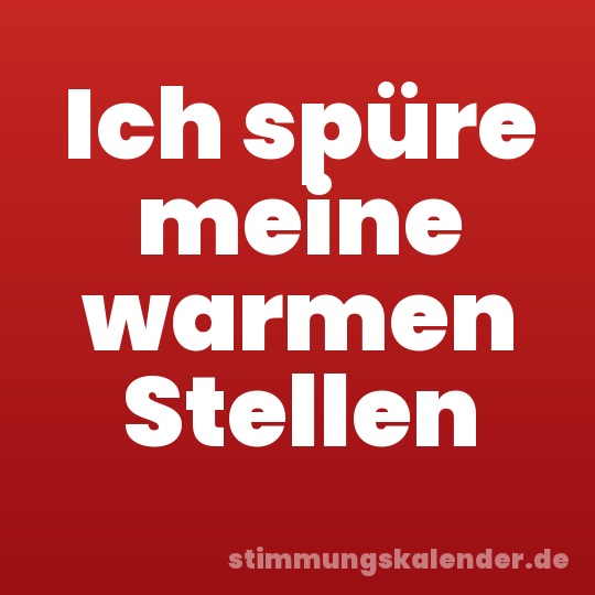 Ich spüre meine warmen Stellen