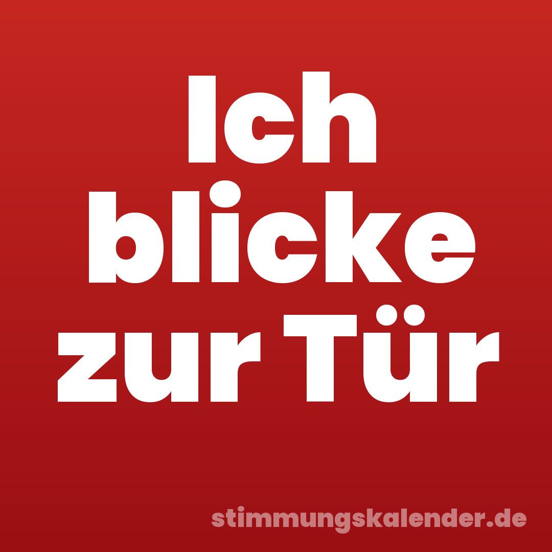 Ich blicke zur Tür