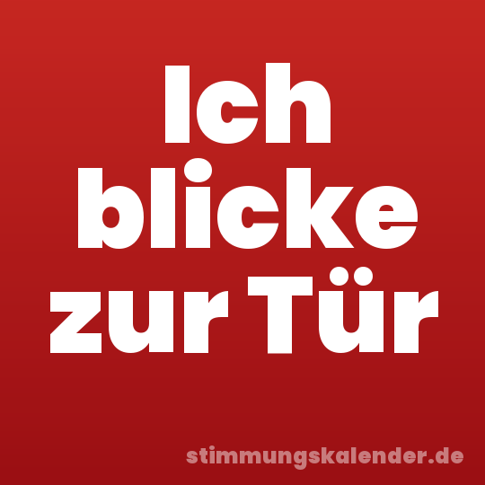 Ich blicke zur Tür