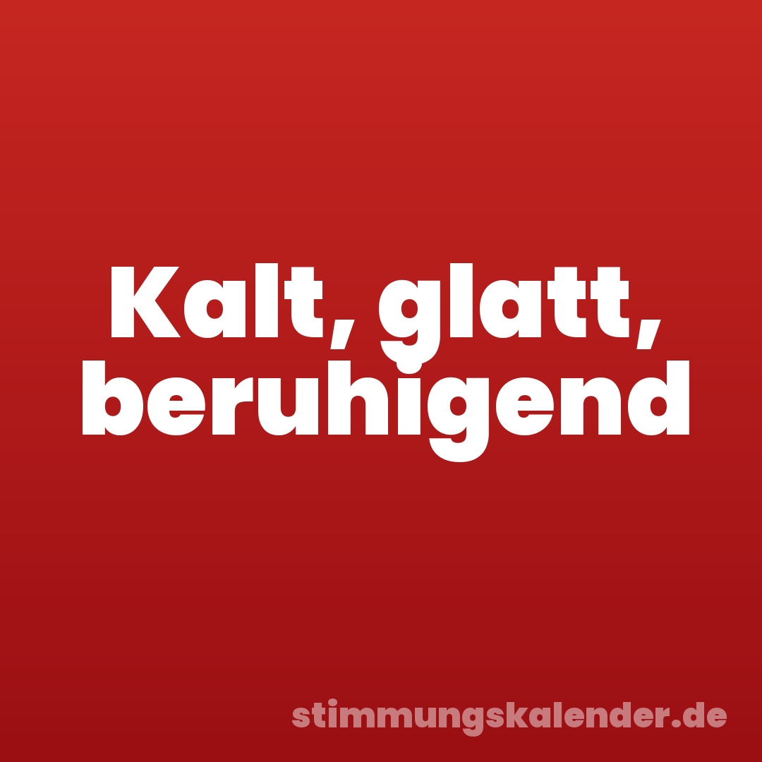 Kalt, glatt, beruhigend