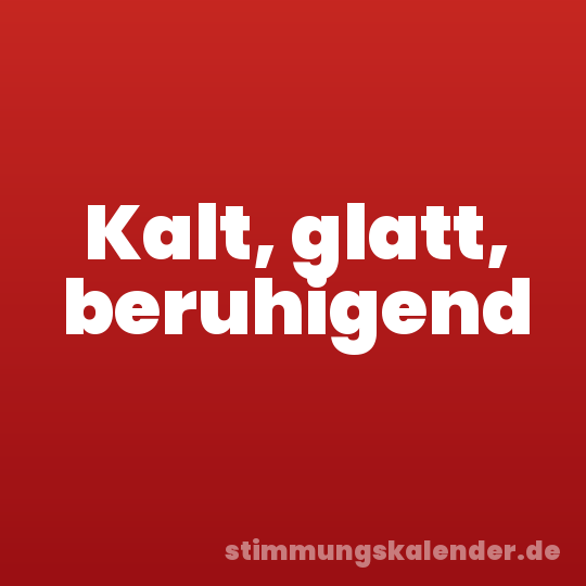 Kalt, glatt, beruhigend