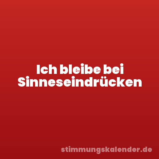 Ich bleibe bei Sinneseindrücken