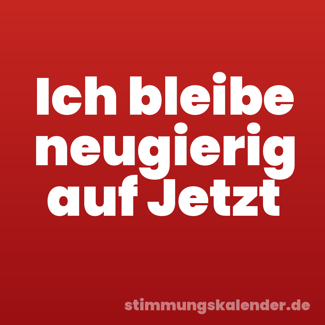 Ich bleibe neugierig auf Jetzt
