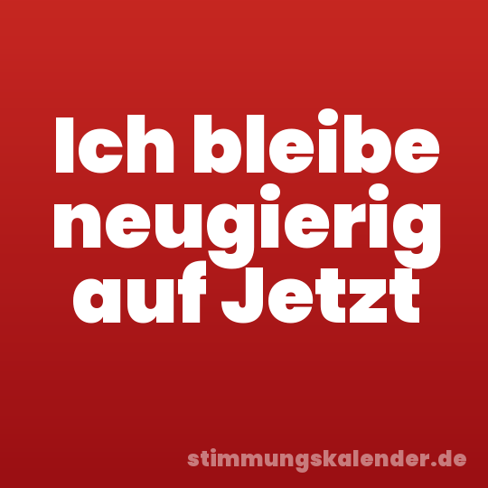 Ich bleibe neugierig auf Jetzt
