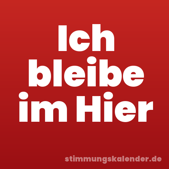 Ich bleibe im Hier