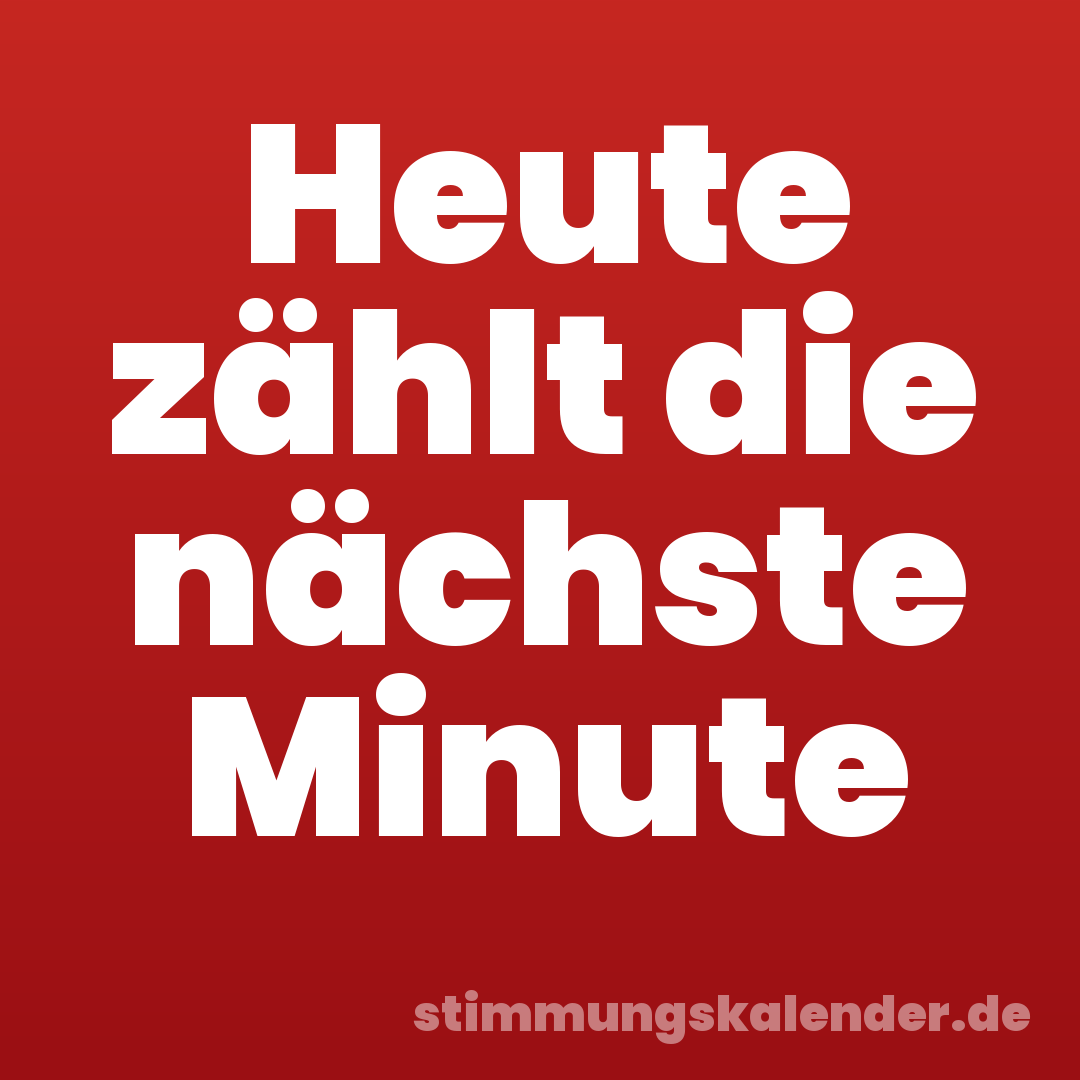 Heute zählt die nächste Minute
