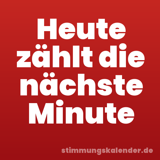 Heute zählt die nächste Minute