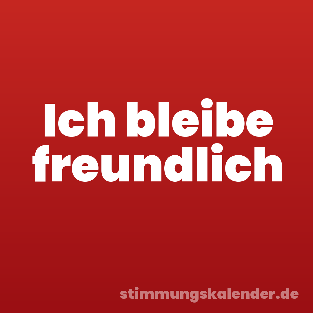 Ich bleibe freundlich