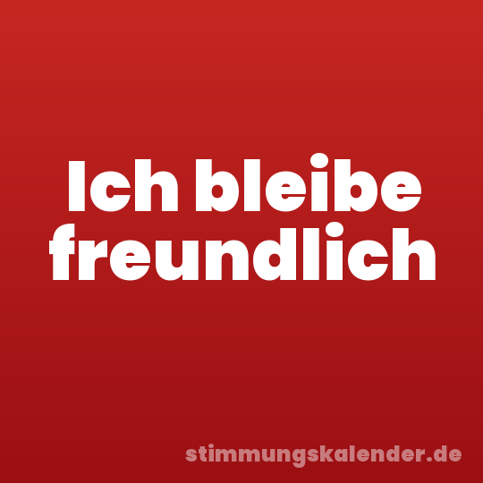 Ich bleibe freundlich