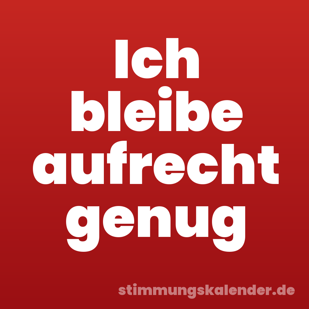 Ich bleibe aufrecht genug