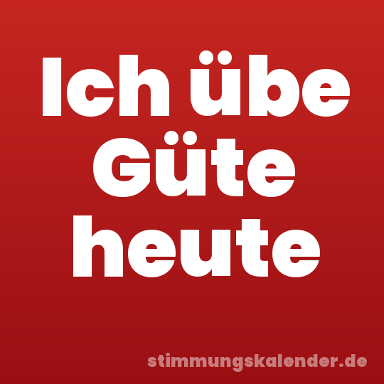 Ich übe Güte heute