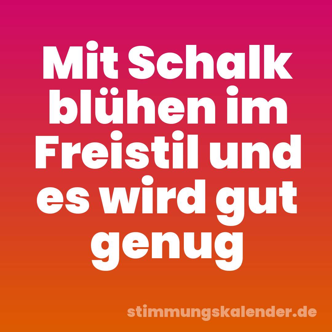 Mit Schalk blühen im Freistil und es wird gut genug
