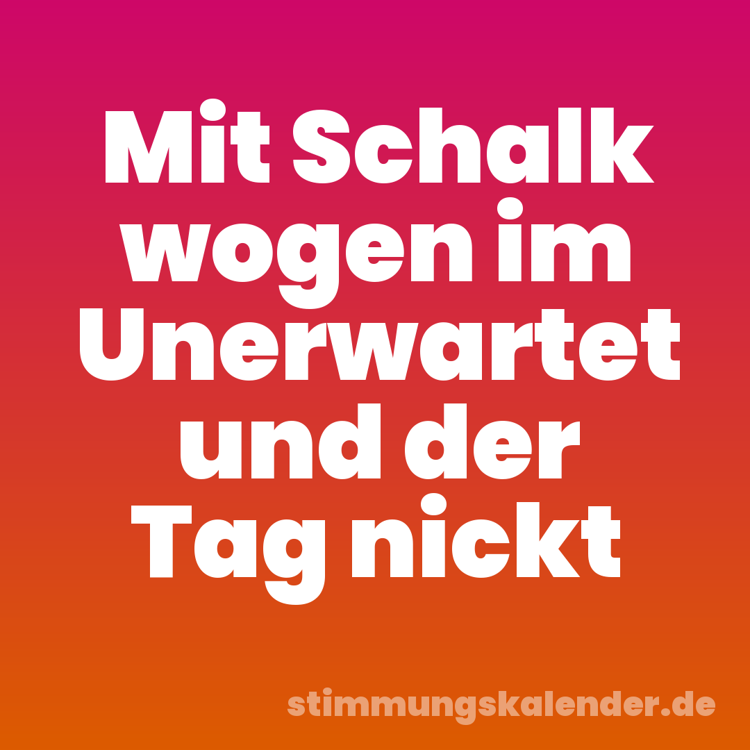 Mit Schalk wogen im Unerwartet und der Tag nickt