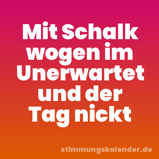 Mit Schalk wogen im Unerwartet und der Tag nickt