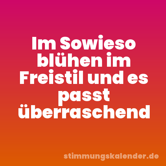 Im Sowieso blühen im Freistil und es passt überraschend