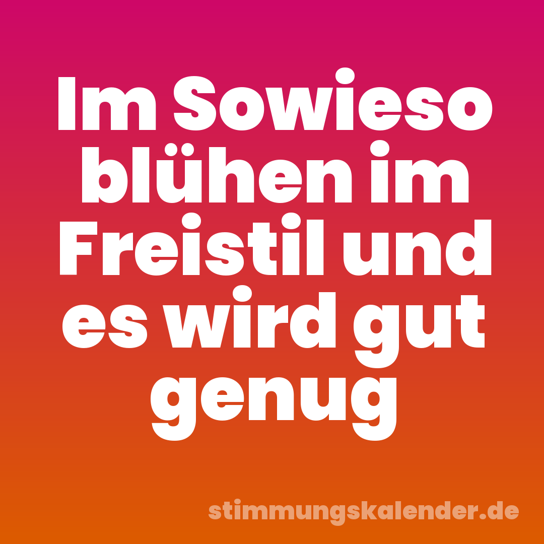 Im Sowieso blühen im Freistil und es wird gut genug