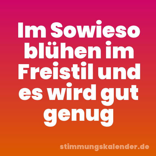Im Sowieso blühen im Freistil und es wird gut genug