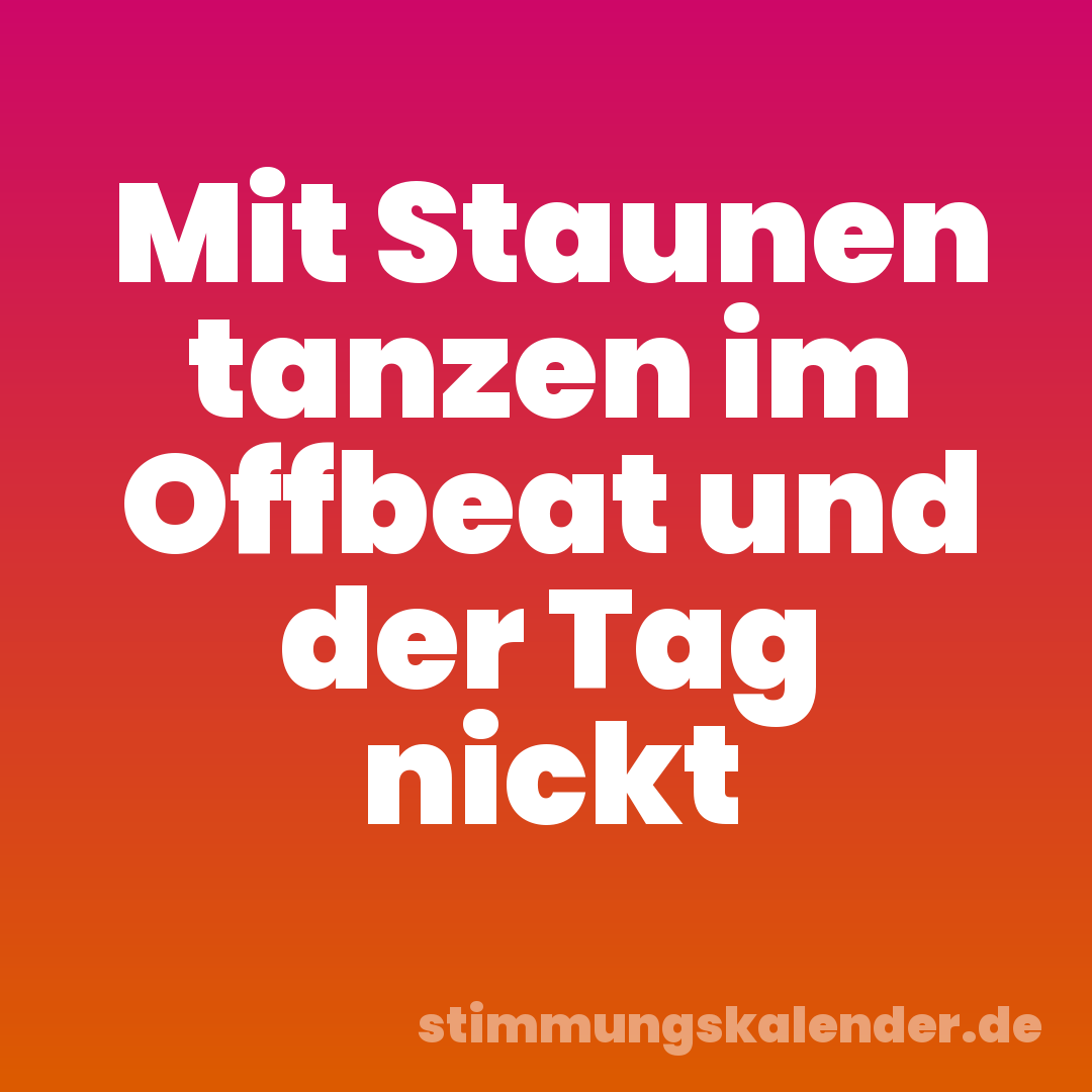 Mit Staunen tanzen im Offbeat und der Tag nickt