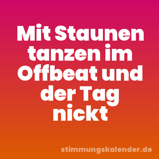 Mit Staunen tanzen im Offbeat und der Tag nickt