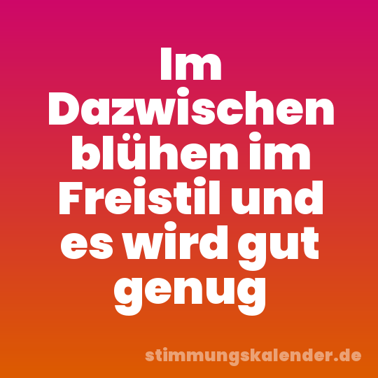 Im Dazwischen blühen im Freistil und es wird gut genug