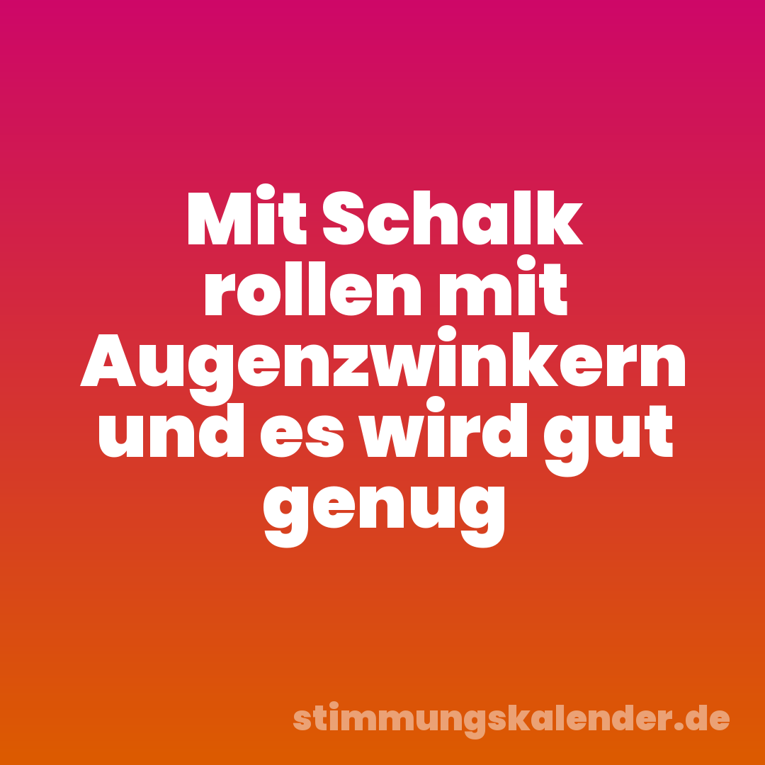 Mit Schalk rollen mit Augenzwinkern und es wird gut genug