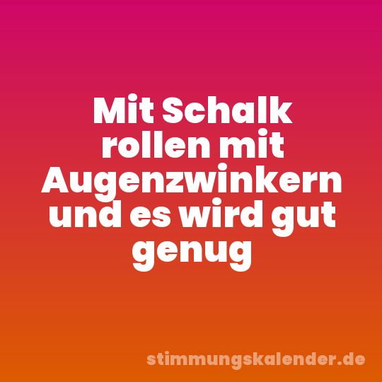 Mit Schalk rollen mit Augenzwinkern und es wird gut genug