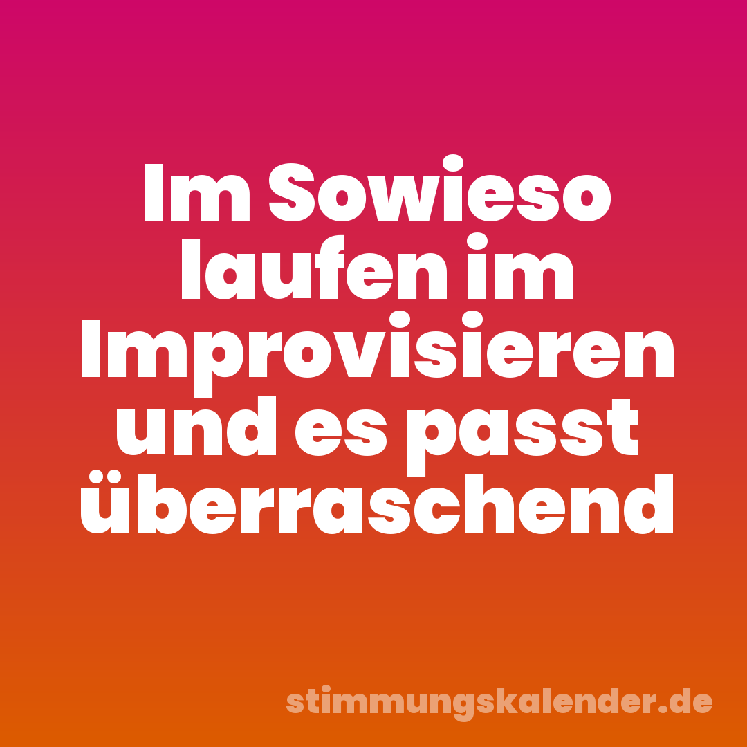Im Sowieso laufen im Improvisieren und es passt überraschend