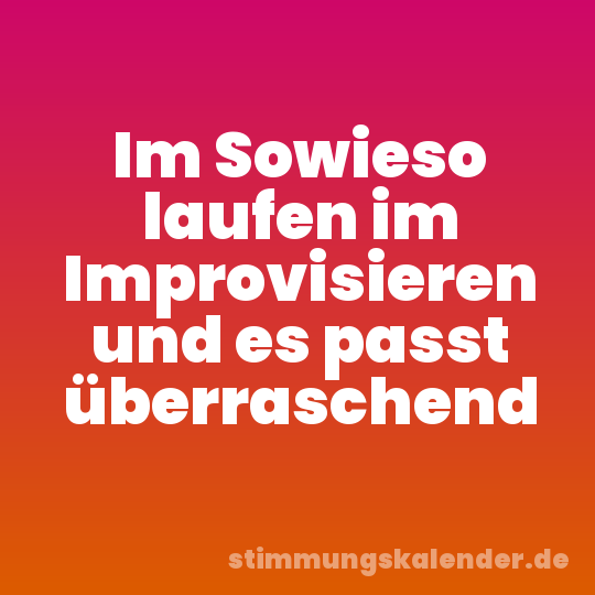 Im Sowieso laufen im Improvisieren und es passt überraschend
