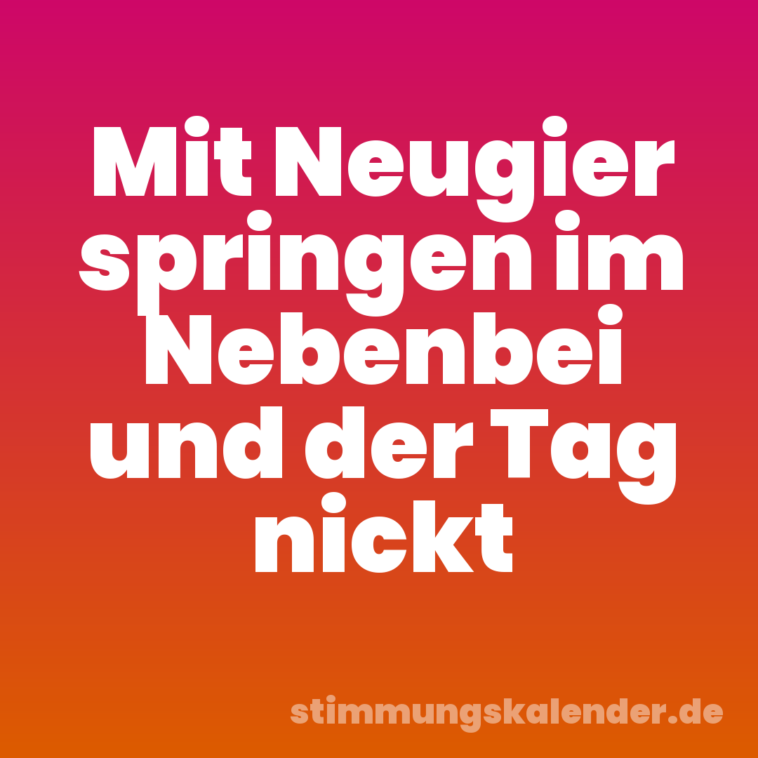 Mit Neugier springen im Nebenbei und der Tag nickt