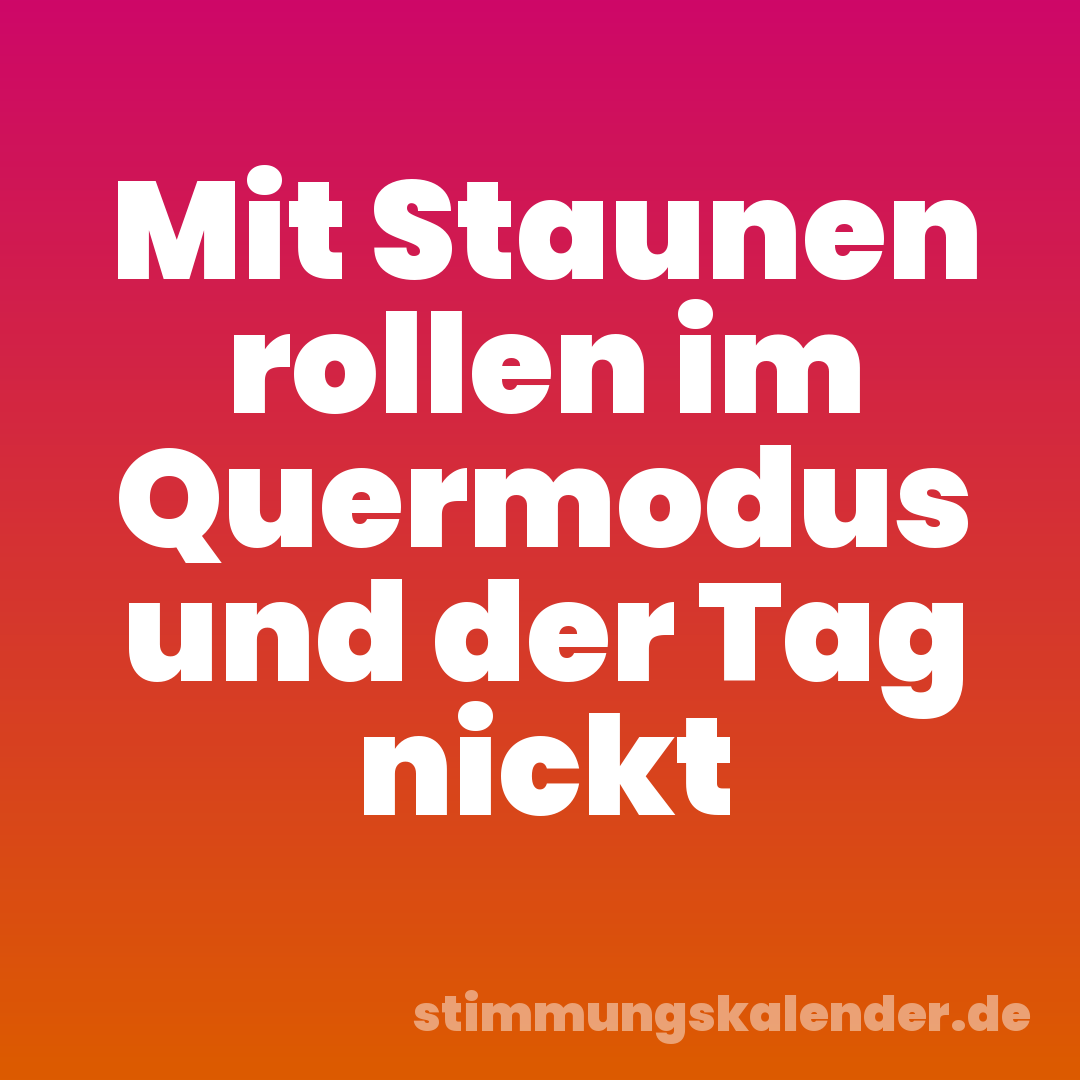 Mit Staunen rollen im Quermodus und der Tag nickt