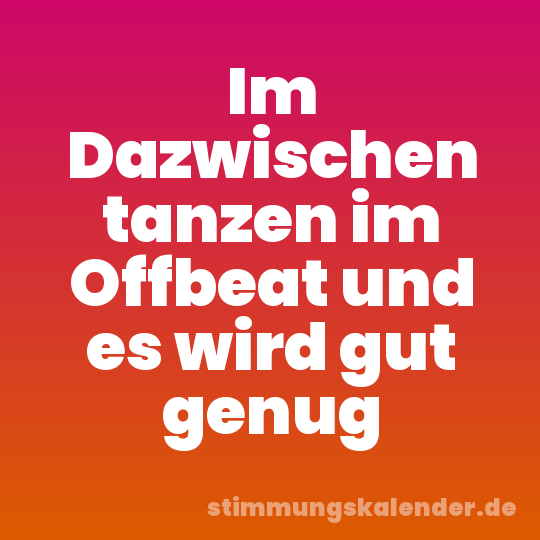 Im Dazwischen tanzen im Offbeat und es wird gut genug