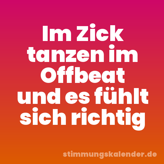 Im Zick tanzen im Offbeat und es fühlt sich richtig