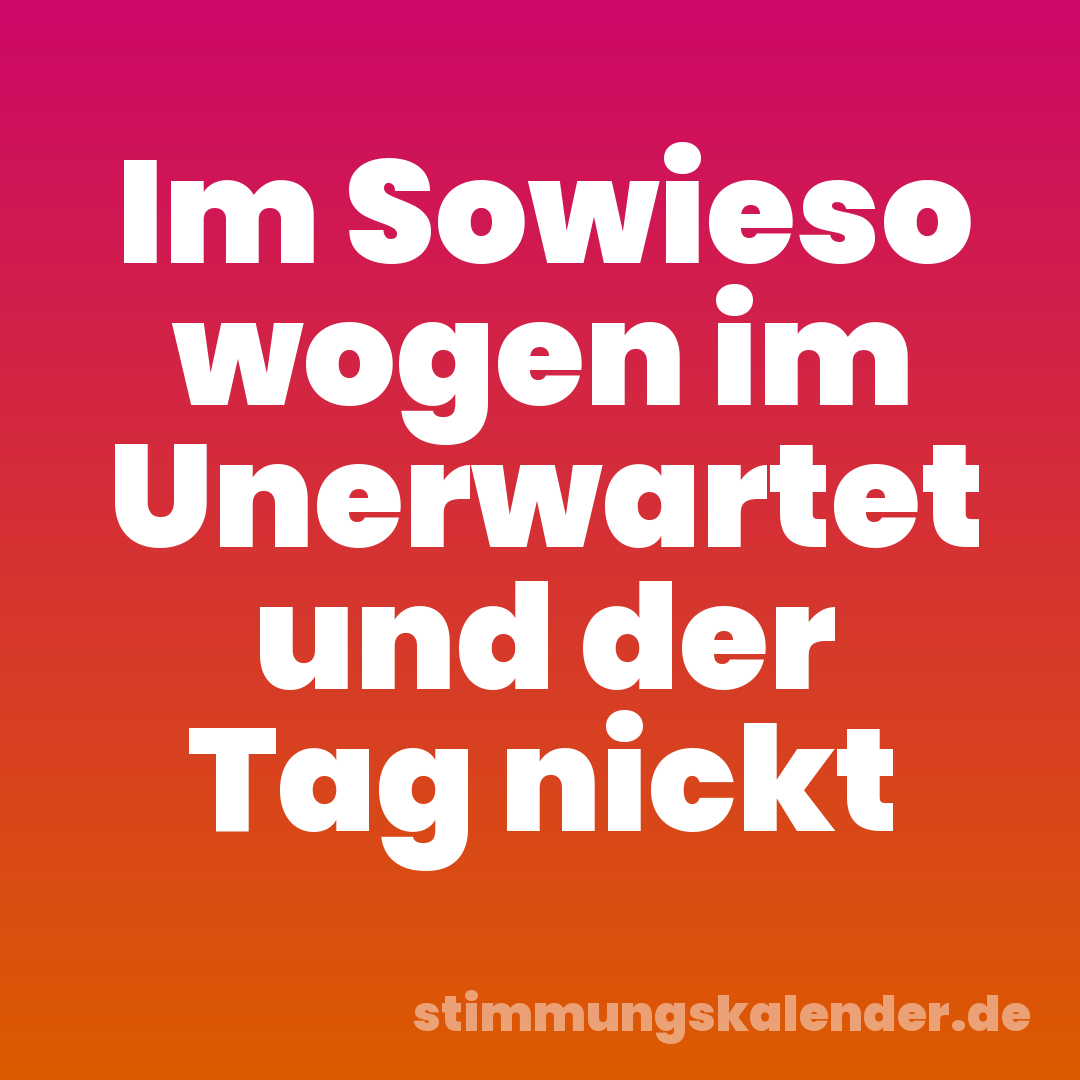Im Sowieso wogen im Unerwartet und der Tag nickt