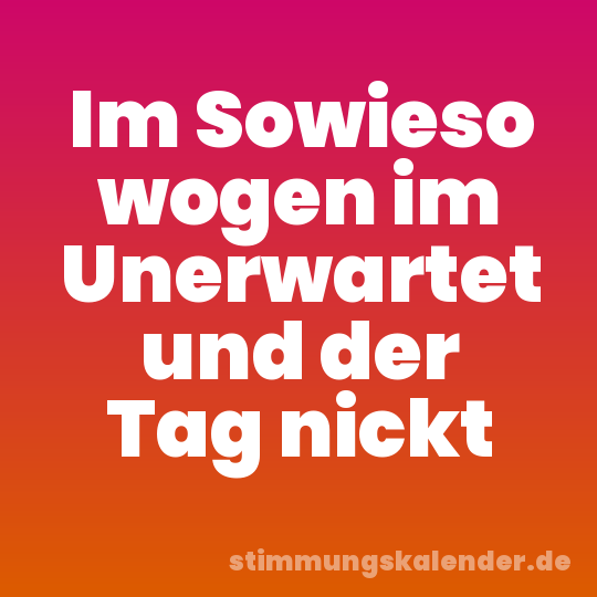Im Sowieso wogen im Unerwartet und der Tag nickt