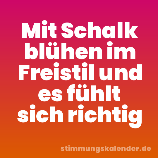 Mit Schalk blühen im Freistil und es fühlt sich richtig