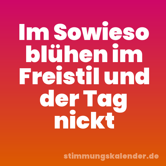 Im Sowieso blühen im Freistil und der Tag nickt