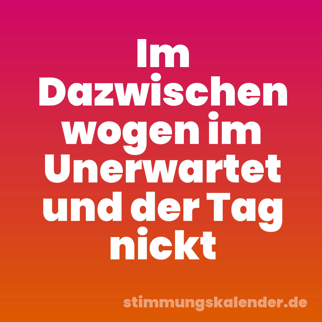 Im Dazwischen wogen im Unerwartet und der Tag nickt