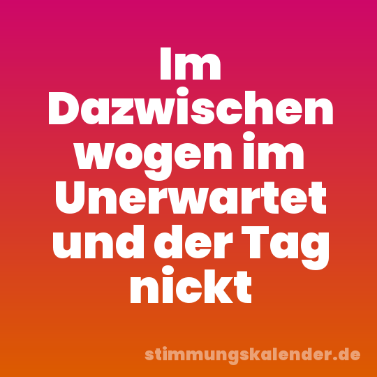 Im Dazwischen wogen im Unerwartet und der Tag nickt
