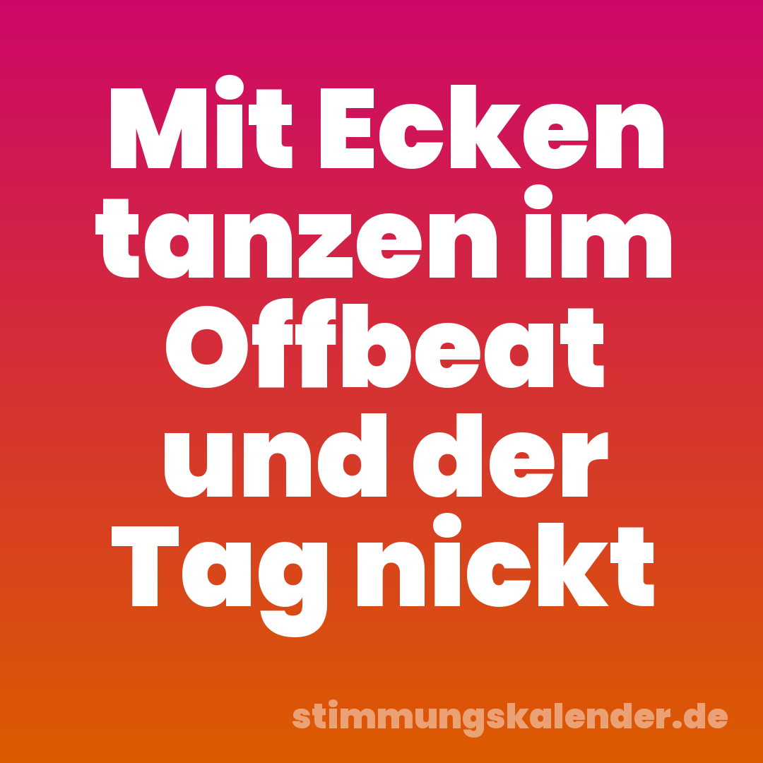 Mit Ecken tanzen im Offbeat und der Tag nickt