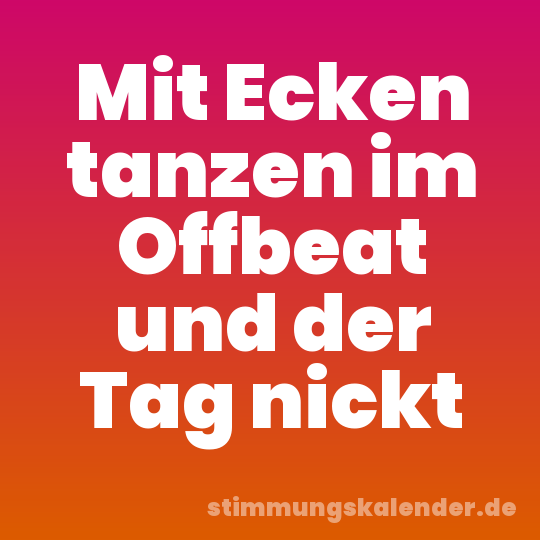Mit Ecken tanzen im Offbeat und der Tag nickt