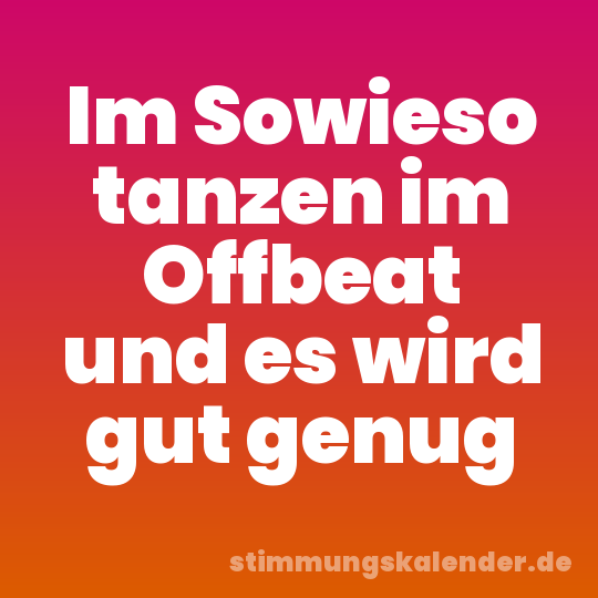 Im Sowieso tanzen im Offbeat und es wird gut genug
