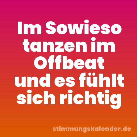 Im Sowieso tanzen im Offbeat und es fühlt sich richtig