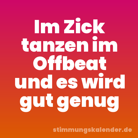 Im Zick tanzen im Offbeat und es wird gut genug