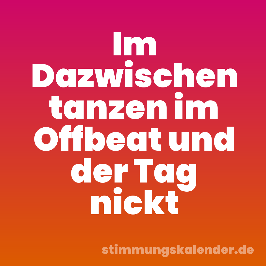 Im Dazwischen tanzen im Offbeat und der Tag nickt