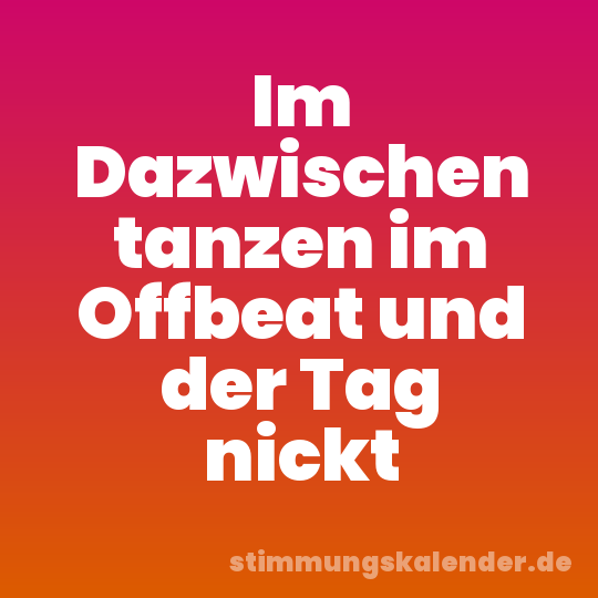 Im Dazwischen tanzen im Offbeat und der Tag nickt