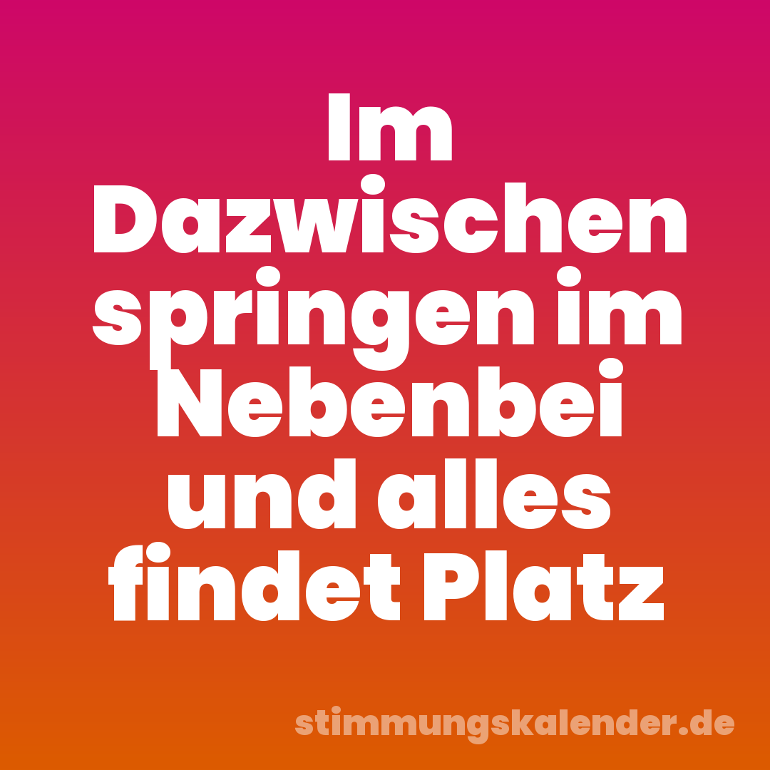 Im Dazwischen springen im Nebenbei und alles findet Platz