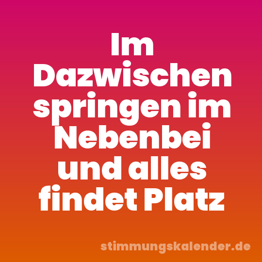 Im Dazwischen springen im Nebenbei und alles findet Platz