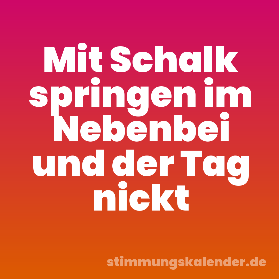 Mit Schalk springen im Nebenbei und der Tag nickt