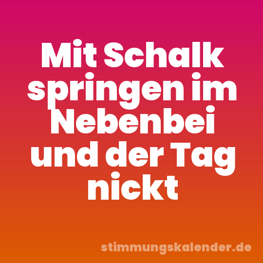 Mit Schalk springen im Nebenbei und der Tag nickt