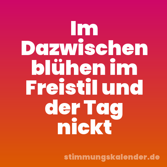 Im Dazwischen blühen im Freistil und der Tag nickt